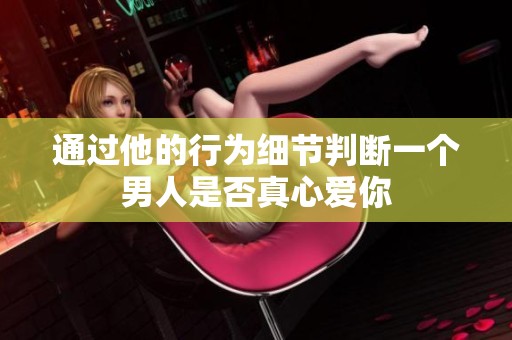 通过他的行为细节判断一个男人是否真心爱你