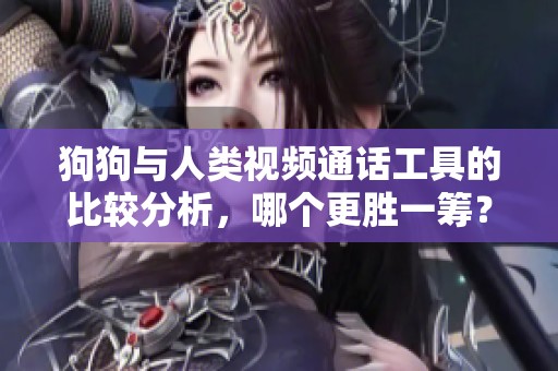 狗狗与人类视频通话工具的比较分析，哪个更胜一筹？