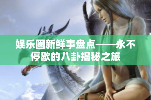 娱乐圈新鲜事盘点——永不停歇的八卦揭秘之旅