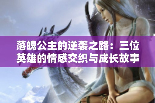 落魄公主的逆袭之路：三位英雄的情感交织与成长故事