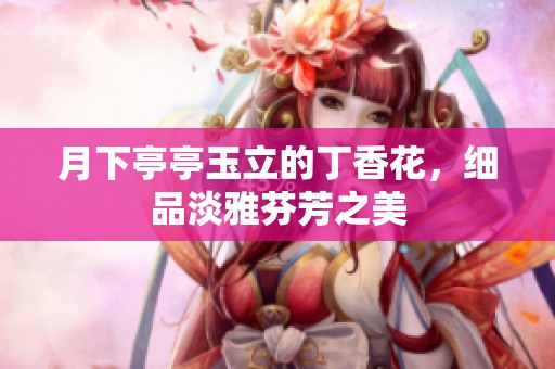 月下亭亭玉立的丁香花，细品淡雅芬芳之美