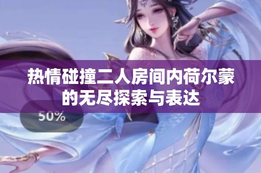热情碰撞二人房间内荷尔蒙的无尽探索与表达