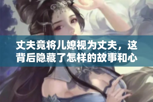 丈夫竟将儿媳视为丈夫，这背后隐藏了怎样的故事和心态