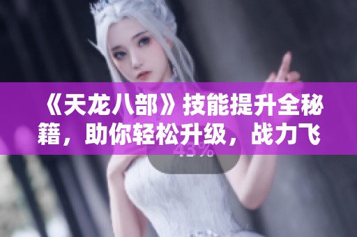《天龙八部》技能提升全秘籍，助你轻松升级，战力飞升！