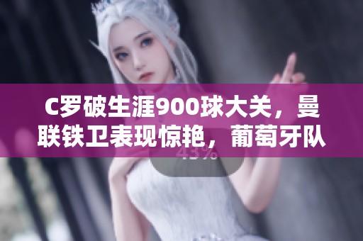 C罗破生涯900球大关，曼联铁卫表现惊艳，葡萄牙队逆转胜利