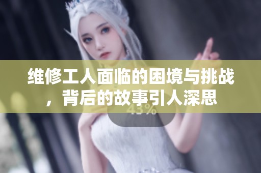 维修工人面临的困境与挑战，背后的故事引人深思