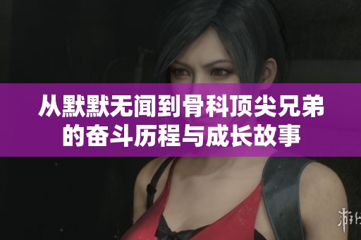 从默默无闻到骨科顶尖兄弟的奋斗历程与成长故事