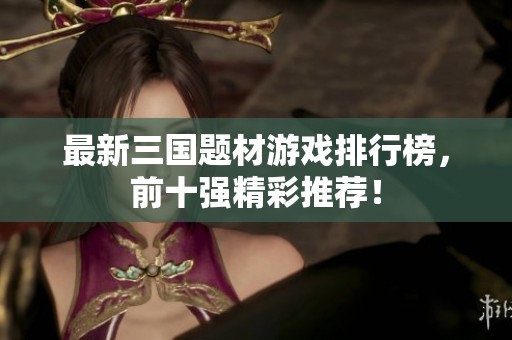 最新三国题材游戏排行榜，前十强精彩推荐！