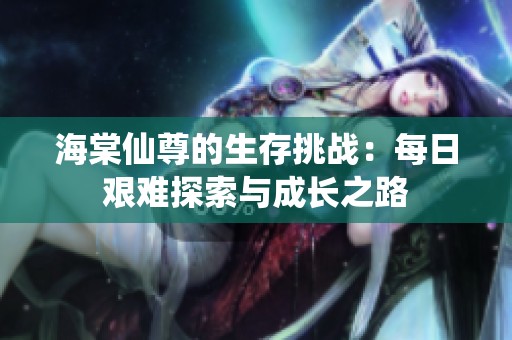 海棠仙尊的生存挑战：每日艰难探索与成长之路