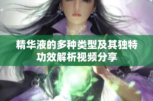 精华液的多种类型及其独特功效解析视频分享