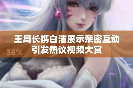 王局长携白洁展示亲密互动引发热议视频大赏