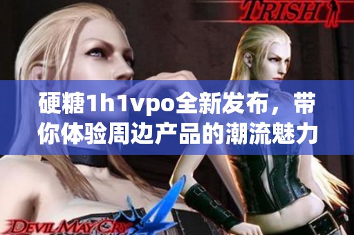 硬糖1h1vpo全新发布，带你体验周边产品的潮流魅力