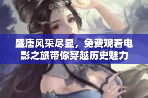 盛唐风采尽显，免费观看电影之旅带你穿越历史魅力