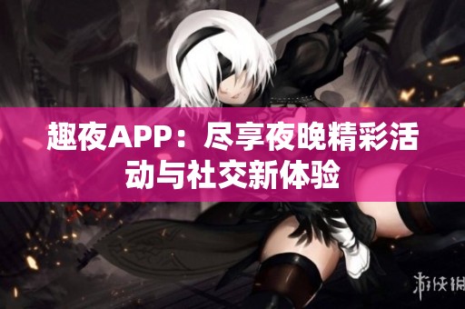 趣夜APP：尽享夜晚精彩活动与社交新体验