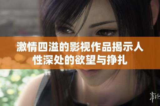 激情四溢的影视作品揭示人性深处的欲望与挣扎