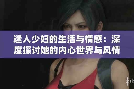 迷人少妇的生活与情感：深度探讨她的内心世界与风情演绎