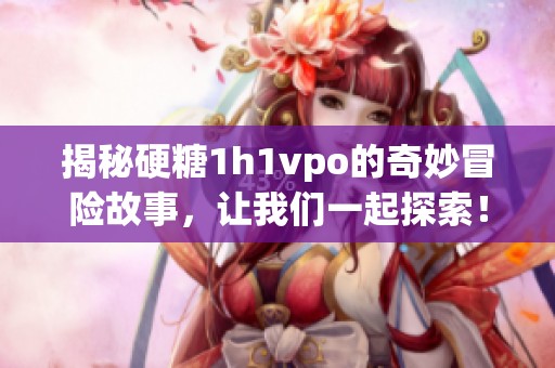 揭秘硬糖1h1vpo的奇妙冒险故事，让我们一起探索！