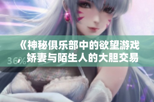 《神秘俱乐部中的欲望游戏，娇妻与陌生人的大胆交易》