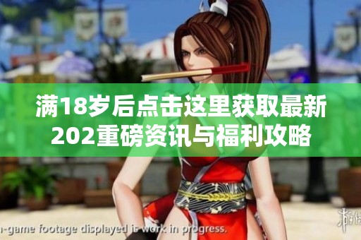 满18岁后点击这里获取最新202重磅资讯与福利攻略