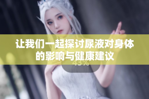 让我们一起探讨尿液对身体的影响与健康建议