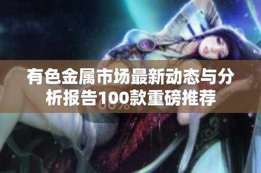 有色金属市场最新动态与分析报告100款重磅推荐