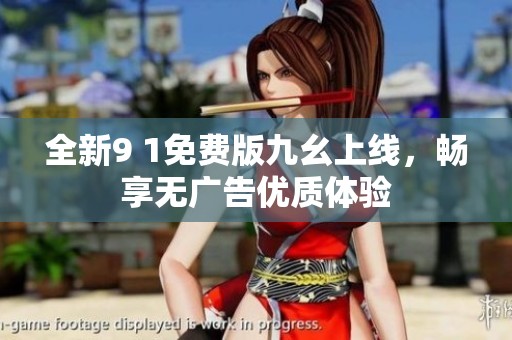 全新9 1免费版九幺上线，畅享无广告优质体验