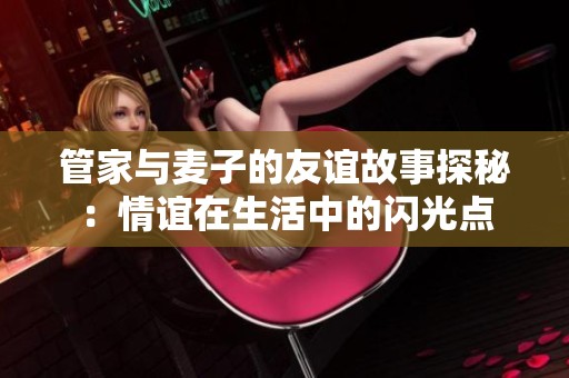 管家与麦子的友谊故事探秘：情谊在生活中的闪光点