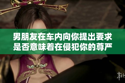男朋友在车内向你提出要求是否意味着在侵犯你的尊严