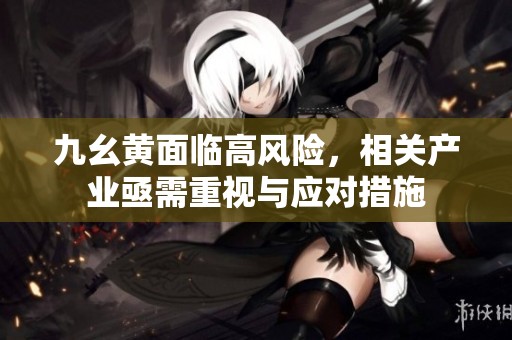 九幺黄面临高风险，相关产业亟需重视与应对措施