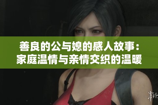 善良的公与媳的感人故事：家庭温情与亲情交织的温暖之旅