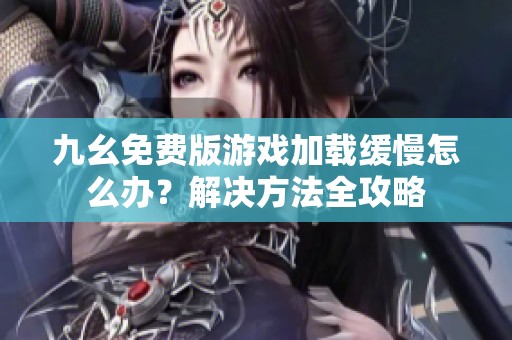 九幺免费版游戏加载缓慢怎么办？解决方法全攻略