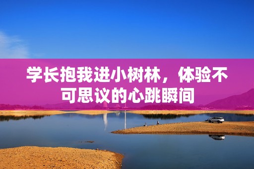 学长抱我进小树林，体验不可思议的心跳瞬间