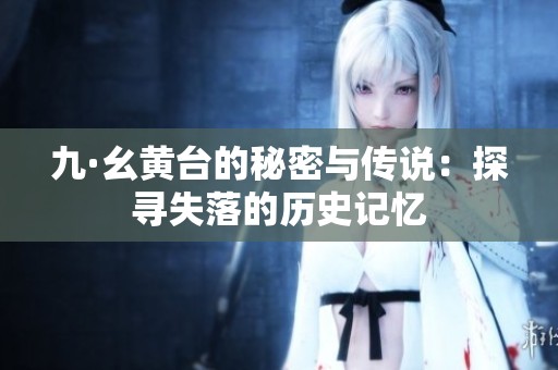 九·幺黄台的秘密与传说：探寻失落的历史记忆