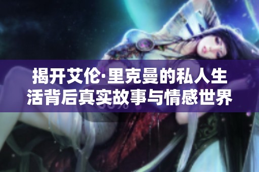 揭开艾伦·里克曼的私人生活背后真实故事与情感世界