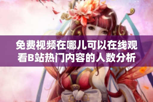 免费视频在哪儿可以在线观看B站热门内容的人数分析
