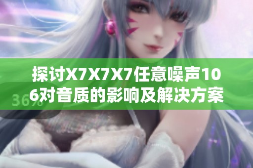探讨X7X7X7任意噪声106对音质的影响及解决方案