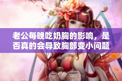 老公每晚吃奶胸的影响，是否真的会导致胸部变小问题解答