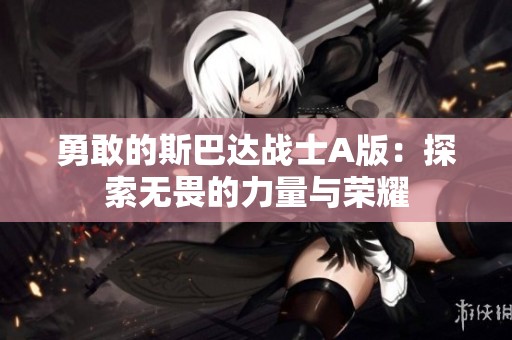勇敢的斯巴达战士A版：探索无畏的力量与荣耀