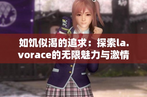 如饥似渴的追求：探索la.vorace的无限魅力与激情