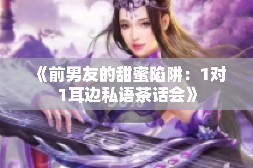 《前男友的甜蜜陷阱：1对1耳边私语茶话会》