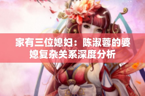 家有三位媳妇：陈淑蓉的婆媳复杂关系深度分析