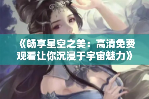 《畅享星空之美：高清免费观看让你沉浸于宇宙魅力》