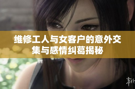 维修工人与女客户的意外交集与感情纠葛揭秘