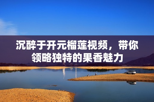沉醉于开元榴莲视频，带你领略独特的果香魅力