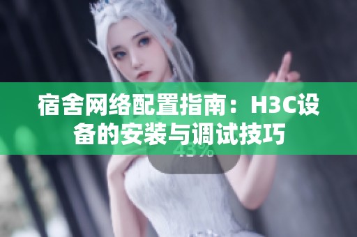宿舍网络配置指南：H3C设备的安装与调试技巧