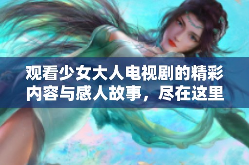 观看少女大人电视剧的精彩内容与感人故事，尽在这里