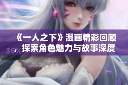 《一人之下》漫画精彩回顾，探索角色魅力与故事深度