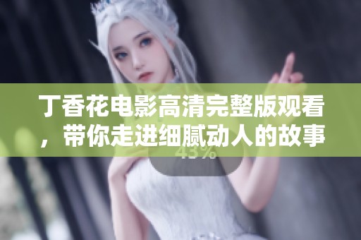 丁香花电影高清完整版观看，带你走进细腻动人的故事世界
