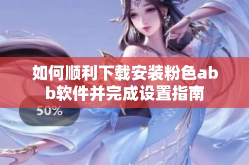 如何顺利下载安装粉色abb软件并完成设置指南