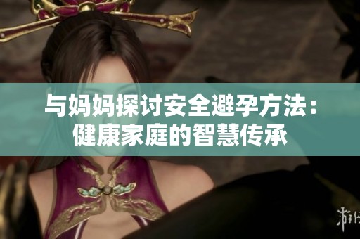 与妈妈探讨安全避孕方法：健康家庭的智慧传承